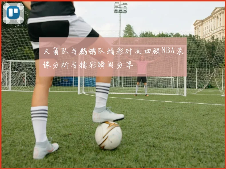 火箭队与鹈鹕队精彩对决回顾NBA录像分析与精彩瞬间分享