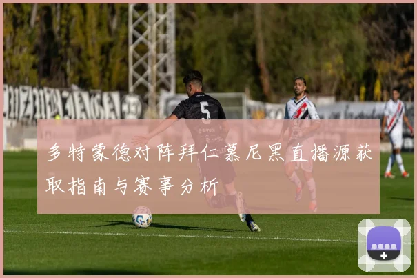 多特蒙德对阵拜仁慕尼黑直播源获取指南与赛事分析