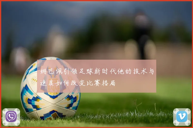 姆巴佩引领足球新时代他的技术与速度如何改变比赛格局