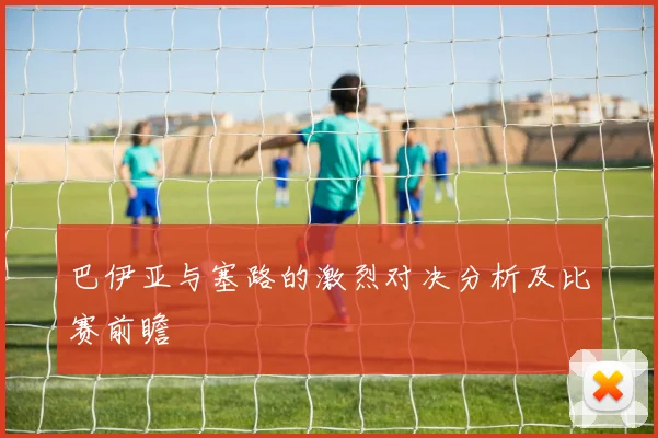 巴伊亚与塞路的激烈对决分析及比赛前瞻