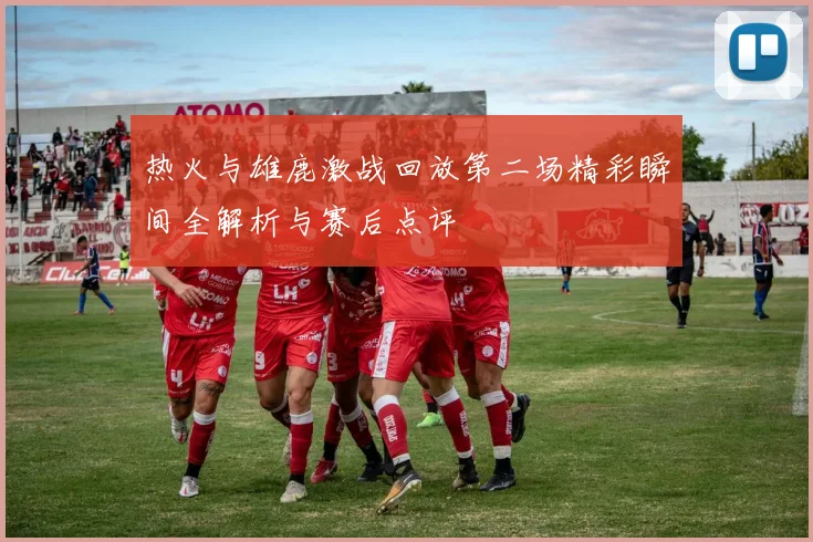 热火与雄鹿激战回放第二场精彩瞬间全解析与赛后点评