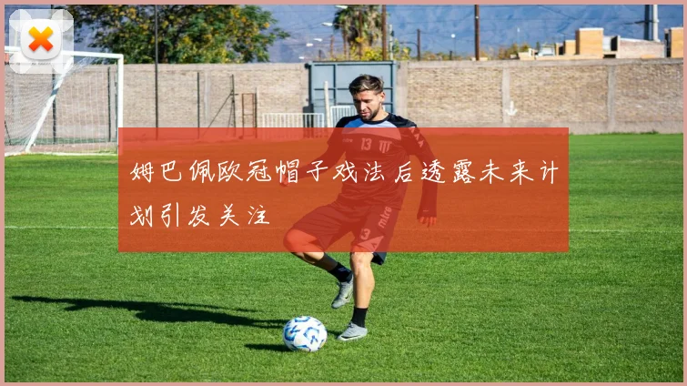 姆巴佩欧冠帽子戏法后透露未来计划引发关注