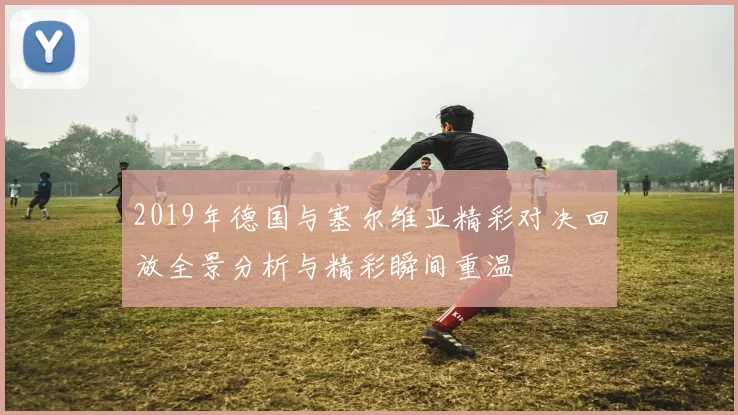 2019年德国与塞尔维亚精彩对决回放全景分析与精彩瞬间重温