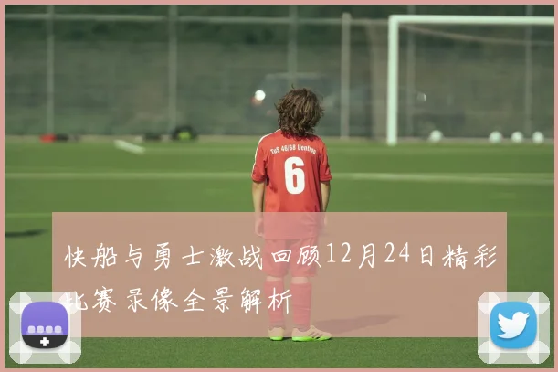 快船与勇士激战回顾12月24日精彩比赛录像全景解析