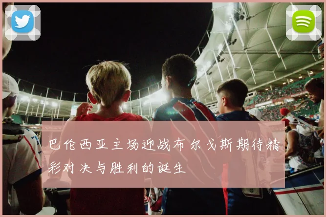 巴伦西亚主场迎战布尔戈斯期待精彩对决与胜利的诞生