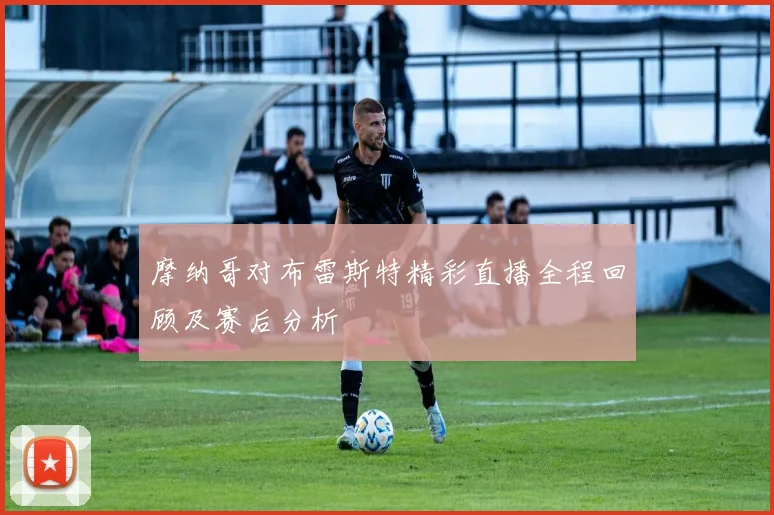 摩纳哥对布雷斯特精彩直播全程回顾及赛后分析