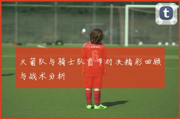 火箭队与骑士队首节对决精彩回顾与战术分析
