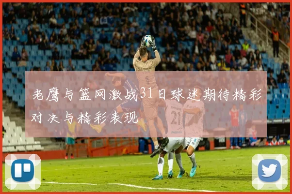 老鹰与篮网激战31日球迷期待精彩对决与精彩表现