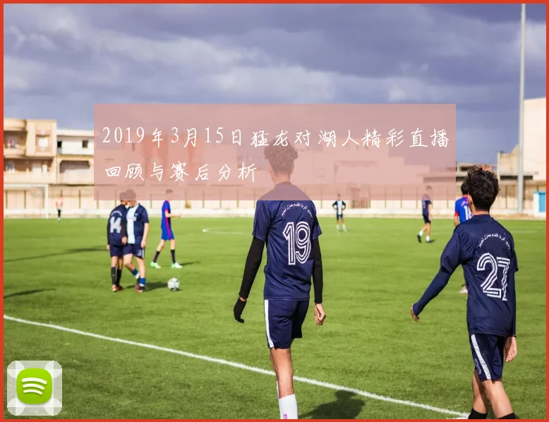 2019年3月15日猛龙对湖人精彩直播回顾与赛后分析
