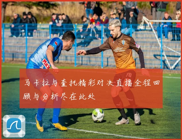 马卡拉与奎托精彩对决直播全程回顾与分析尽在此处