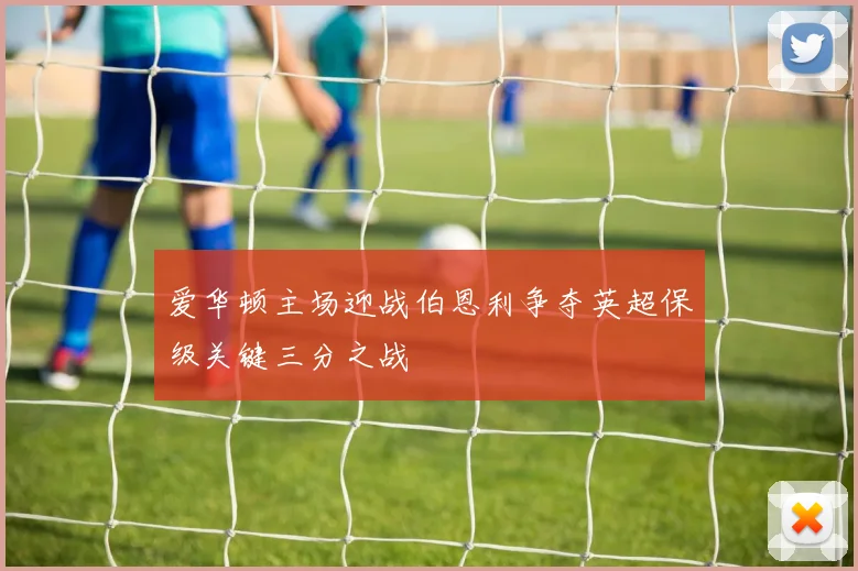 爱华顿主场迎战伯恩利争夺英超保级关键三分之战