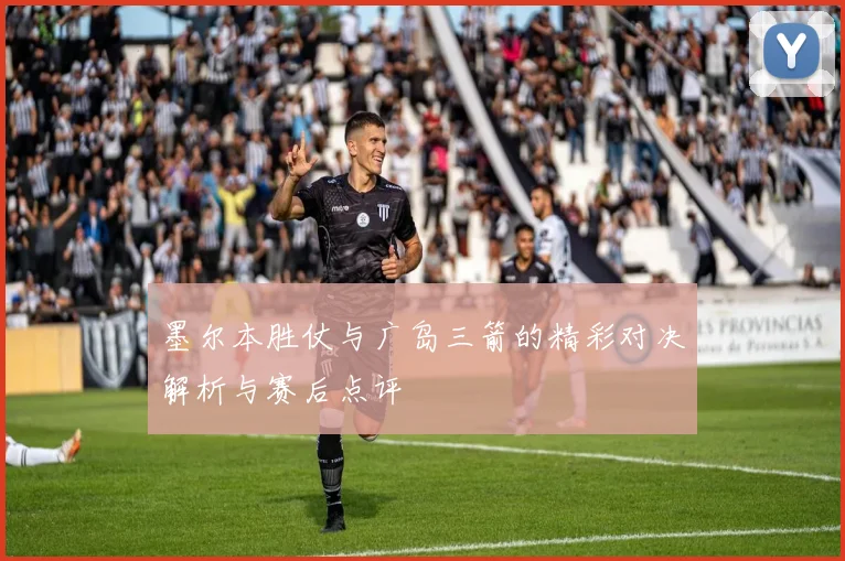 墨尔本胜仗与广岛三箭的精彩对决解析与赛后点评