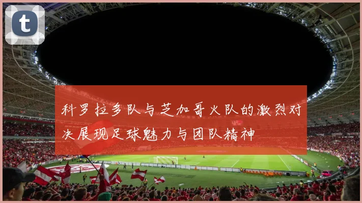 科罗拉多队与芝加哥火队的激烈对决展现足球魅力与团队精神
