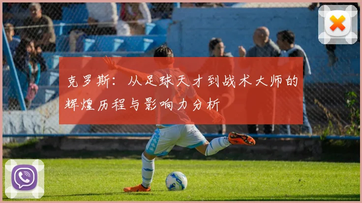 克罗斯：从足球天才到战术大师的辉煌历程与影响力分析