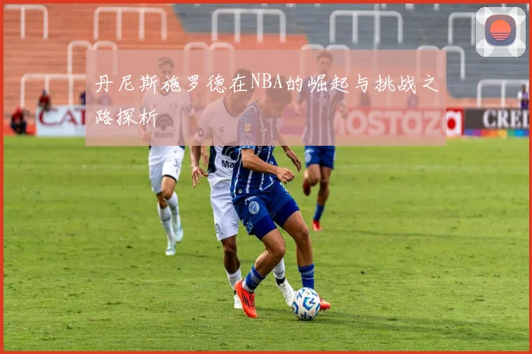 丹尼斯施罗德在NBA的崛起与挑战之路探析