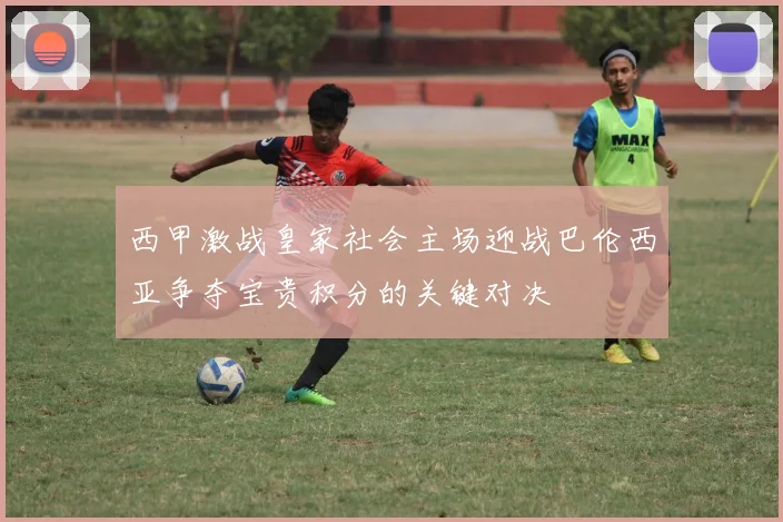 西甲激战皇家社会主场迎战巴伦西亚争夺宝贵积分的关键对决