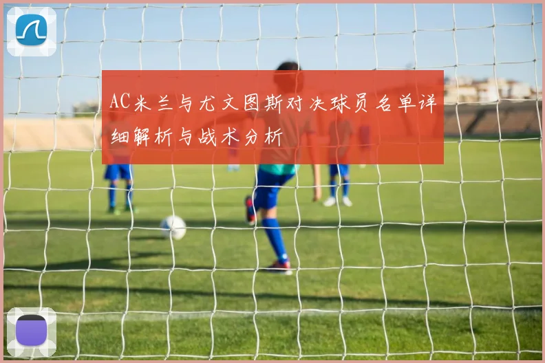 AC米兰与尤文图斯对决球员名单详细解析与战术分析