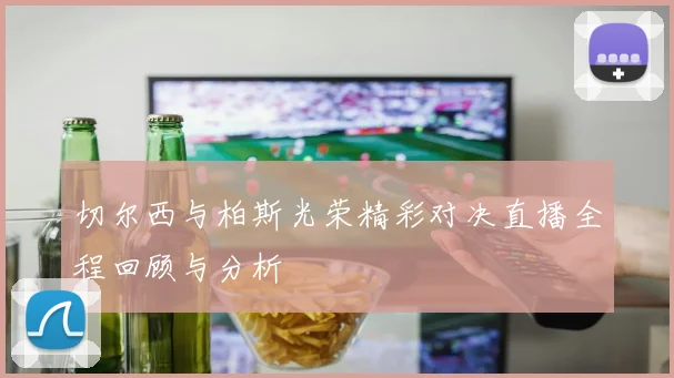 切尔西与柏斯光荣精彩对决直播全程回顾与分析