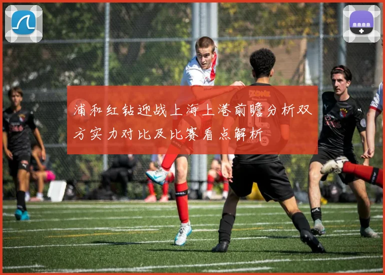 浦和红钻迎战上海上港前瞻分析双方实力对比及比赛看点解析