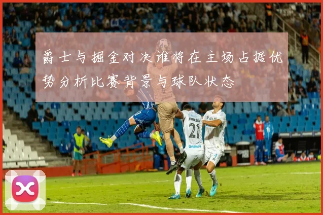 爵士与掘金对决谁将在主场占据优势分析比赛背景与球队状态