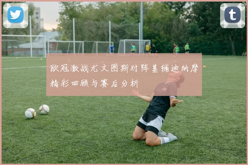 欧冠激战尤文图斯对阵基辅迪纳摩精彩回顾与赛后分析
