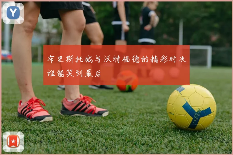 布里斯托城与沃特福德的精彩对决谁能笑到最后