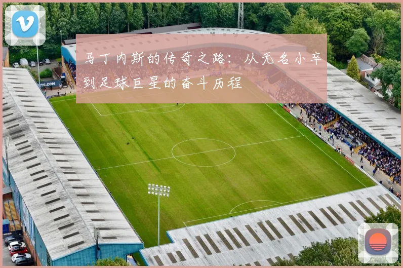 马丁内斯的传奇之路：从无名小卒到足球巨星的奋斗历程