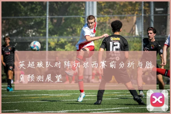 英超狼队对阵切尔西赛前分析与胜负预测展望