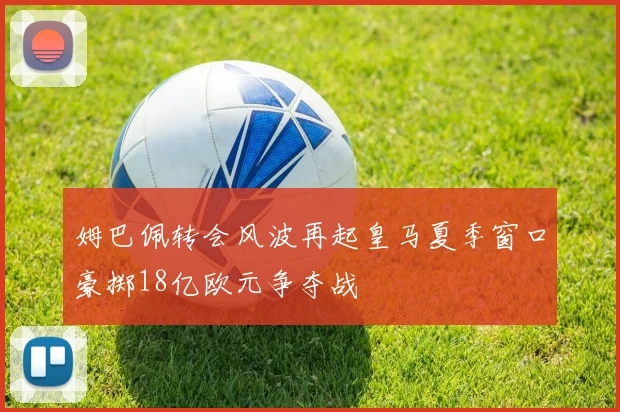 姆巴佩转会风波再起皇马夏季窗口豪掷18亿欧元争夺战
