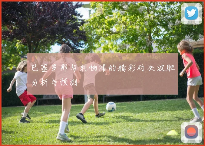 巴塞罗那与利物浦的精彩对决波胆分析与预测