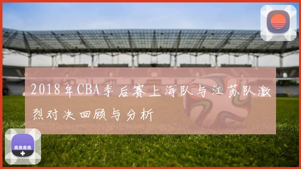 2018年CBA季后赛上海队与江苏队激烈对决回顾与分析