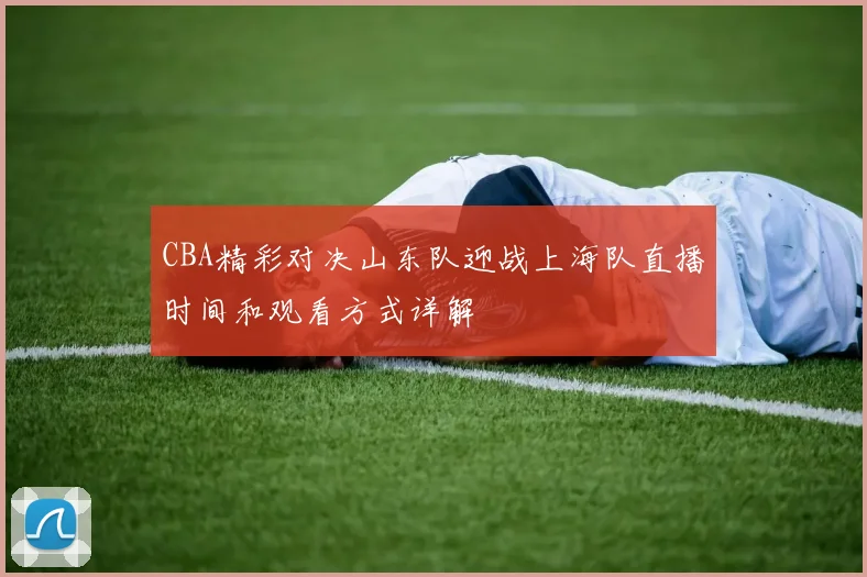 CBA精彩对决山东队迎战上海队直播时间和观看方式详解