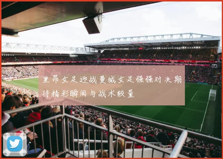 里昂女足迎战曼城女足强强对决期待精彩瞬间与战术较量