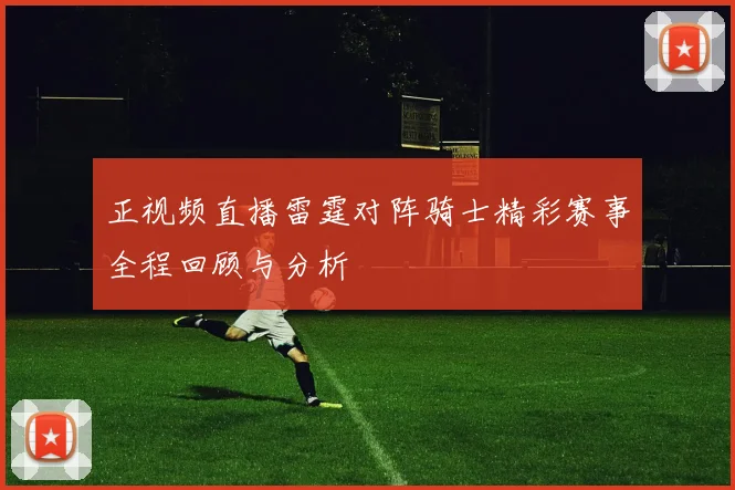正视频直播雷霆对阵骑士精彩赛事全程回顾与分析