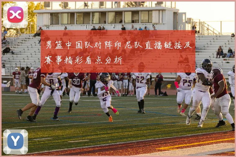 男篮中国队对阵印尼队直播链接及赛事精彩看点分析