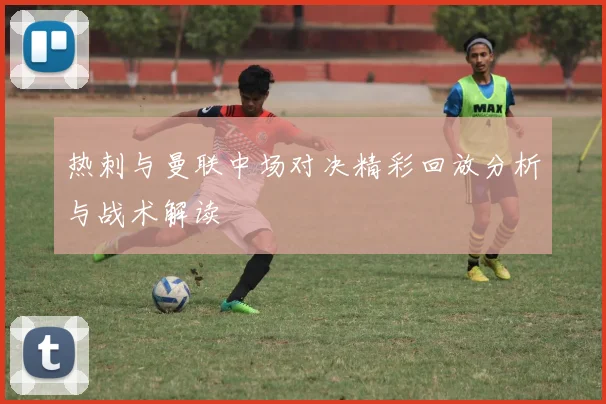 热刺与曼联中场对决精彩回放分析与战术解读