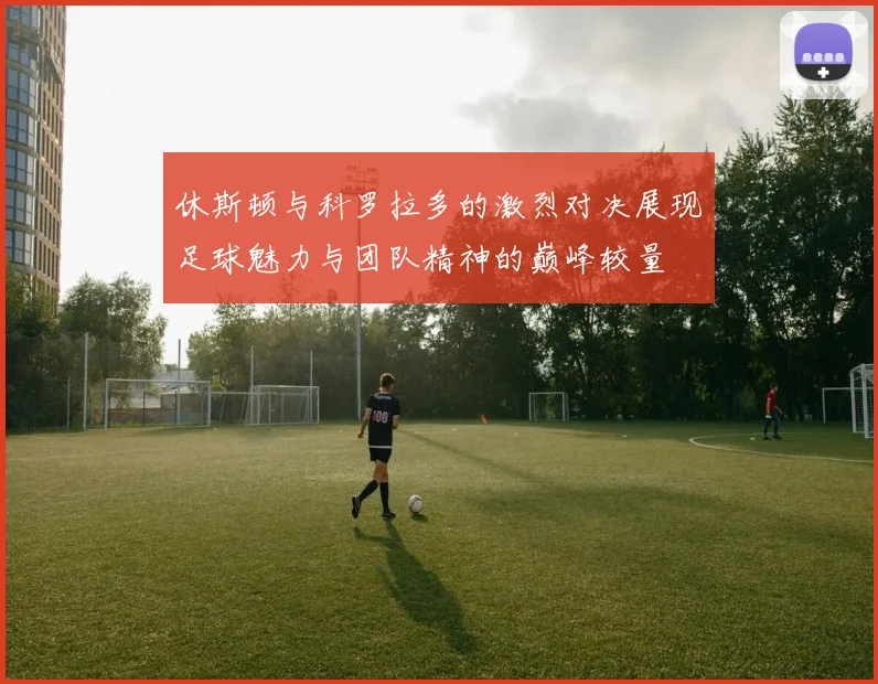 休斯顿与科罗拉多的激烈对决展现足球魅力与团队精神的巅峰较量