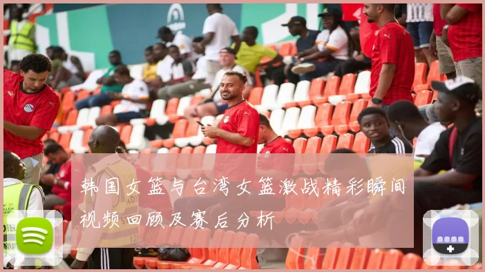 韩国女篮与台湾女篮激战精彩瞬间视频回顾及赛后分析