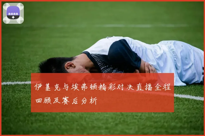 伊基克与埃弗顿精彩对决直播全程回顾及赛后分析