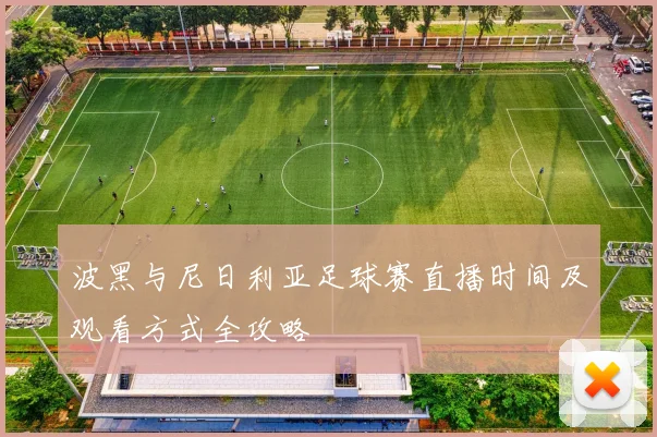 波黑与尼日利亚足球赛直播时间及观看方式全攻略