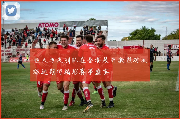 恒大与美洲队在香港展开激烈对决球迷期待精彩赛事盛宴