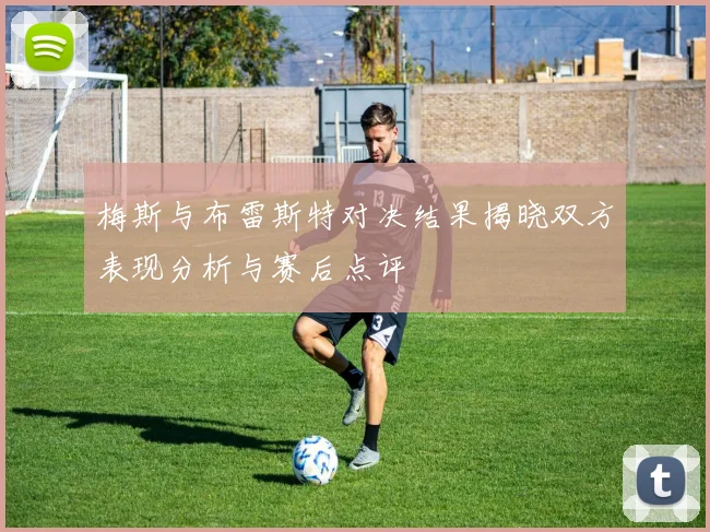 梅斯与布雷斯特对决结果揭晓双方表现分析与赛后点评