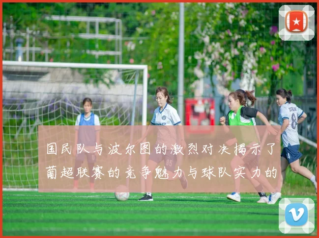 国民队与波尔图的激烈对决揭示了葡超联赛的竞争魅力与球队实力的较量