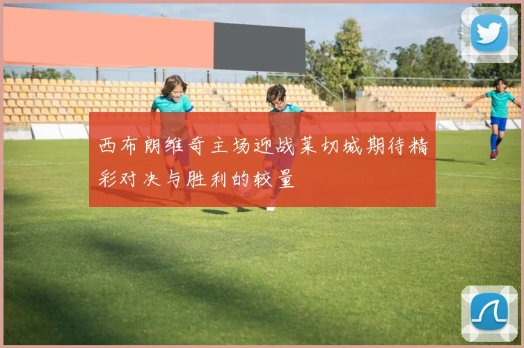 西布朗维奇主场迎战莱切城期待精彩对决与胜利的较量