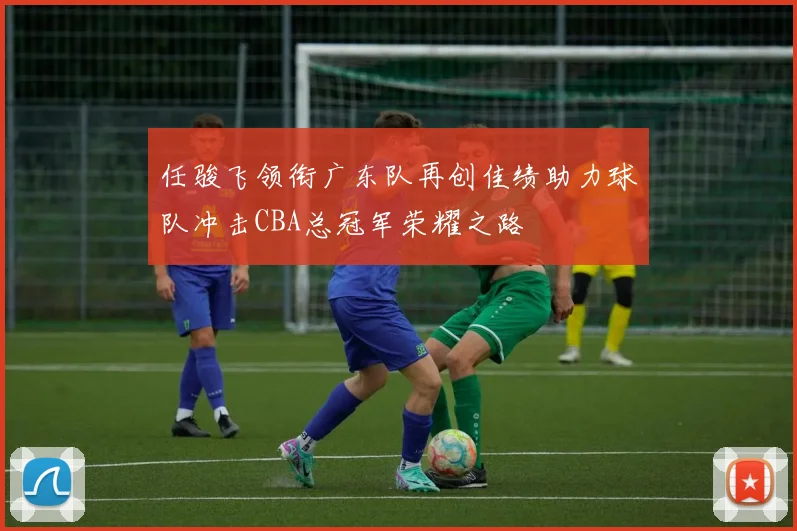 任骏飞领衔广东队再创佳绩助力球队冲击CBA总冠军荣耀之路