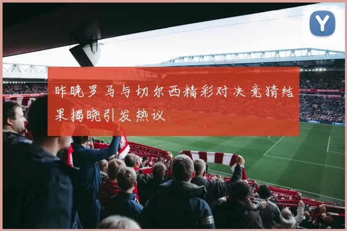 昨晚罗马与切尔西精彩对决竞猜结果揭晓引发热议