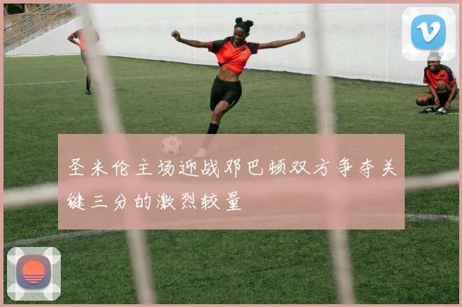 圣米伦主场迎战邓巴顿双方争夺关键三分的激烈较量