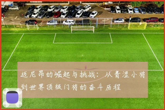 迈尼昂的崛起与挑战：从青涩小将到世界顶级门将的奋斗历程