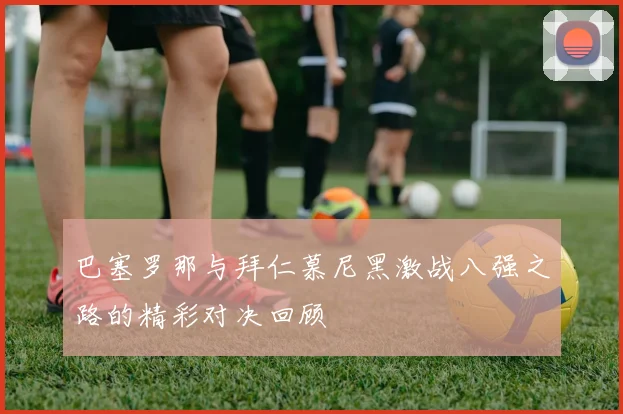 巴塞罗那与拜仁慕尼黑激战八强之路的精彩对决回顾