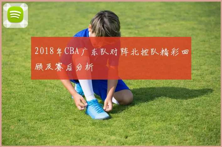 2018年CBA广东队对阵北控队精彩回顾及赛后分析